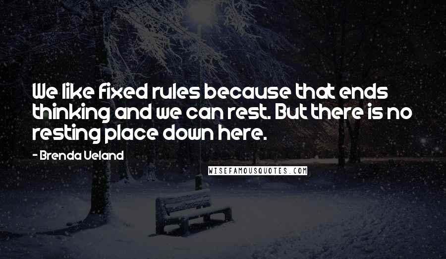 Brenda Ueland Quotes: We like fixed rules because that ends thinking and we can rest. But there is no resting place down here.