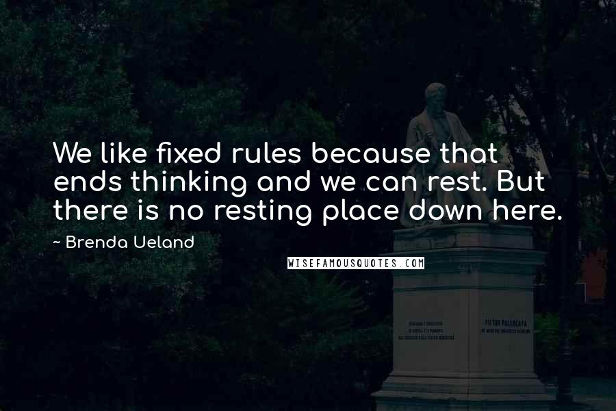 Brenda Ueland Quotes: We like fixed rules because that ends thinking and we can rest. But there is no resting place down here.