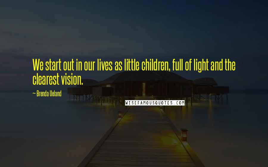 Brenda Ueland Quotes: We start out in our lives as little children, full of light and the clearest vision.