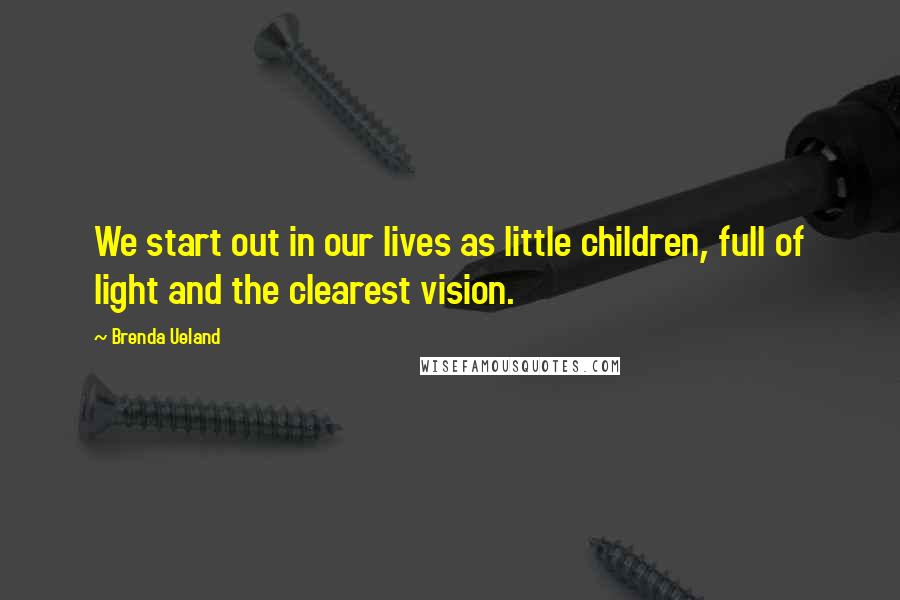Brenda Ueland Quotes: We start out in our lives as little children, full of light and the clearest vision.