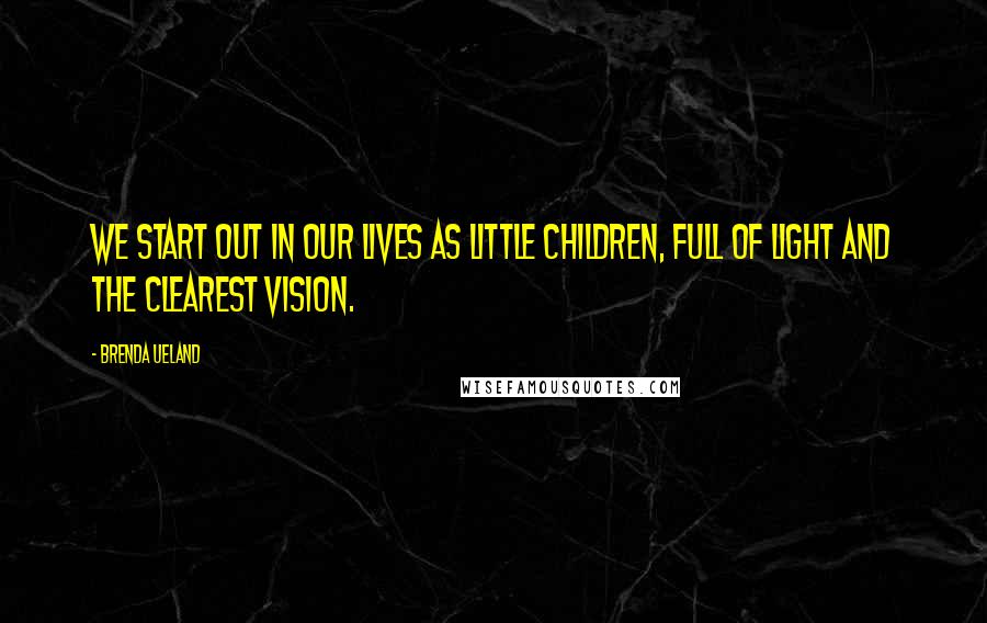 Brenda Ueland Quotes: We start out in our lives as little children, full of light and the clearest vision.