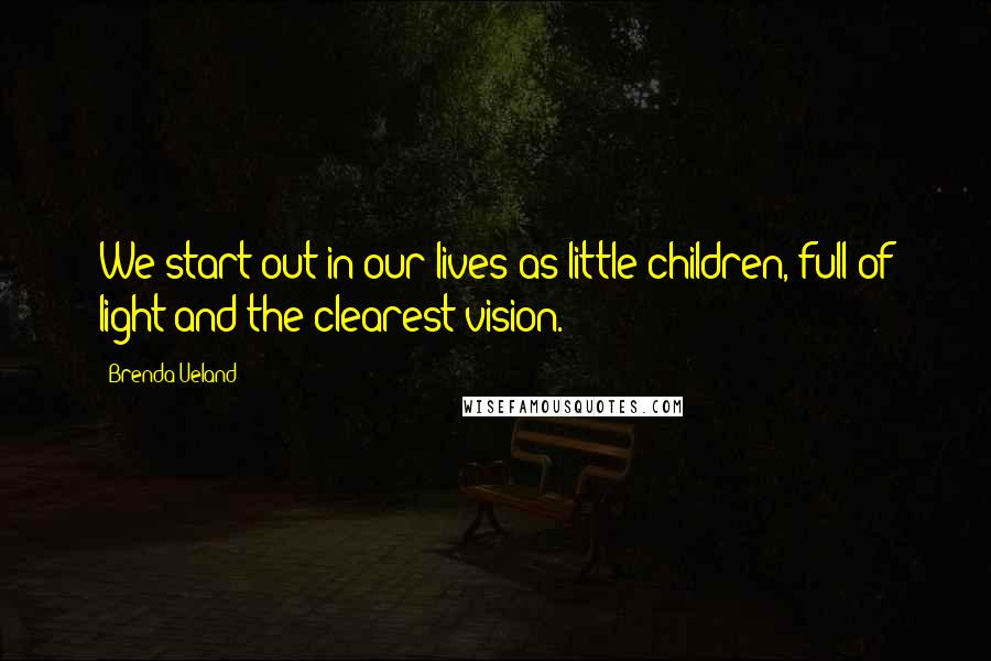 Brenda Ueland Quotes: We start out in our lives as little children, full of light and the clearest vision.