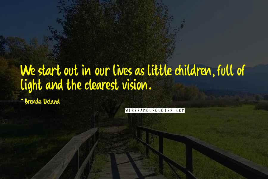 Brenda Ueland Quotes: We start out in our lives as little children, full of light and the clearest vision.