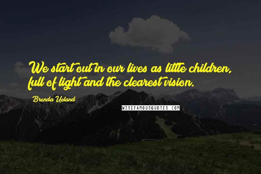 Brenda Ueland Quotes: We start out in our lives as little children, full of light and the clearest vision.