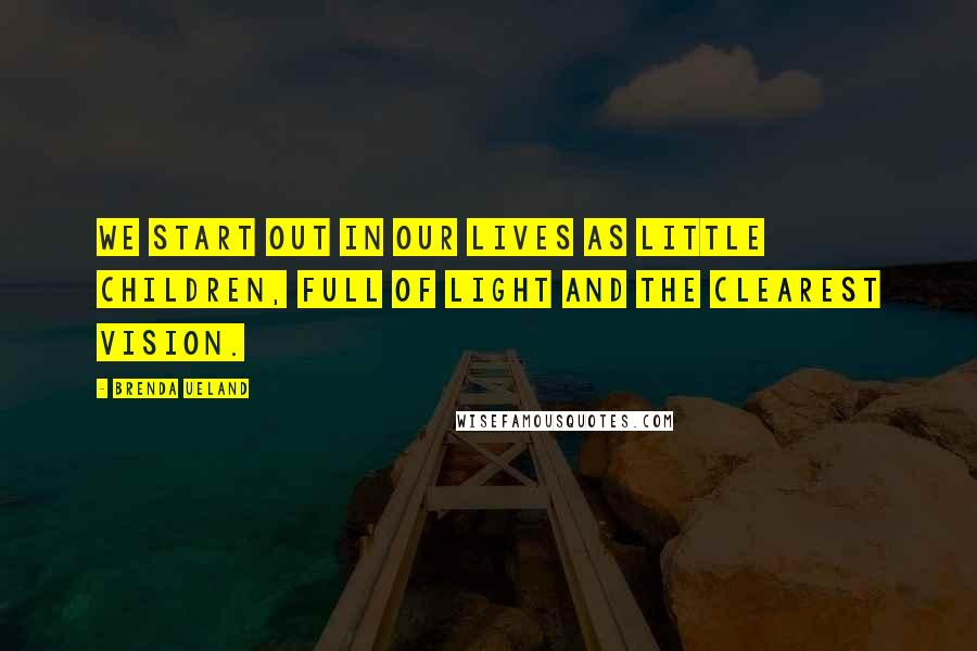 Brenda Ueland Quotes: We start out in our lives as little children, full of light and the clearest vision.