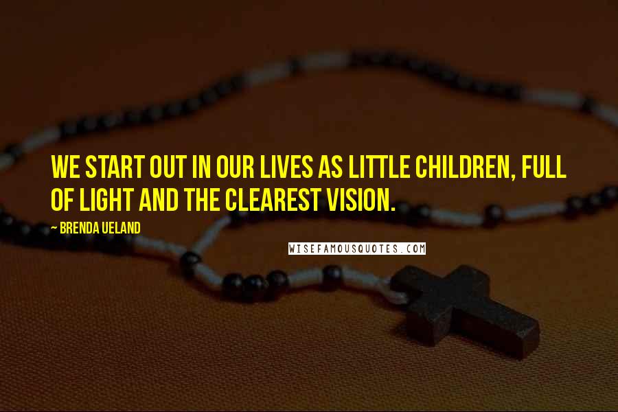 Brenda Ueland Quotes: We start out in our lives as little children, full of light and the clearest vision.