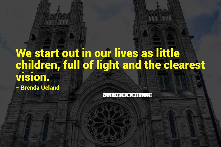 Brenda Ueland Quotes: We start out in our lives as little children, full of light and the clearest vision.