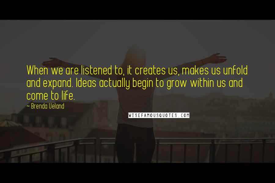 Brenda Ueland Quotes: When we are listened to, it creates us, makes us unfold and expand. Ideas actually begin to grow within us and come to life.