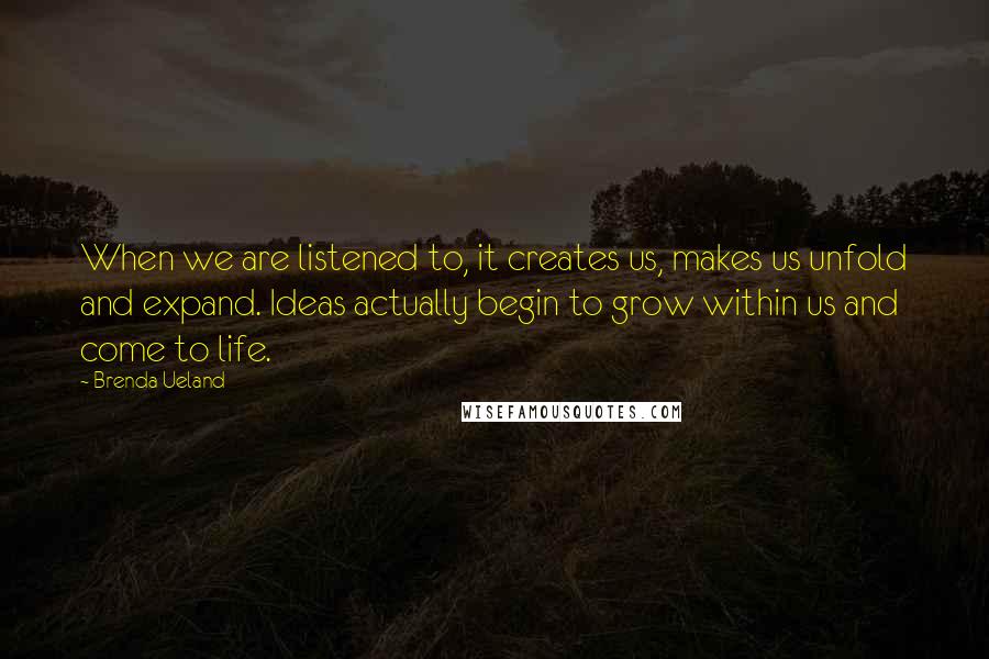 Brenda Ueland Quotes: When we are listened to, it creates us, makes us unfold and expand. Ideas actually begin to grow within us and come to life.