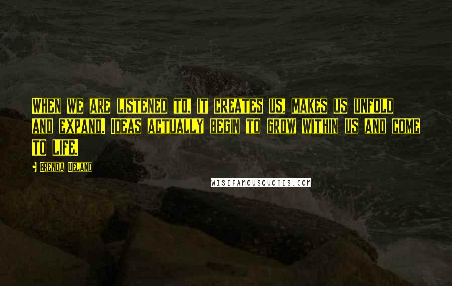 Brenda Ueland Quotes: When we are listened to, it creates us, makes us unfold and expand. Ideas actually begin to grow within us and come to life.