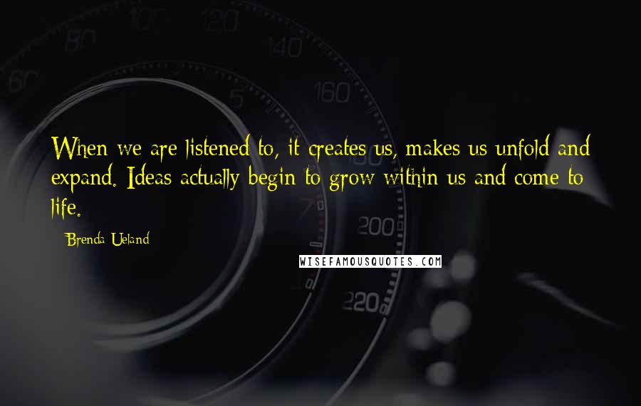 Brenda Ueland Quotes: When we are listened to, it creates us, makes us unfold and expand. Ideas actually begin to grow within us and come to life.