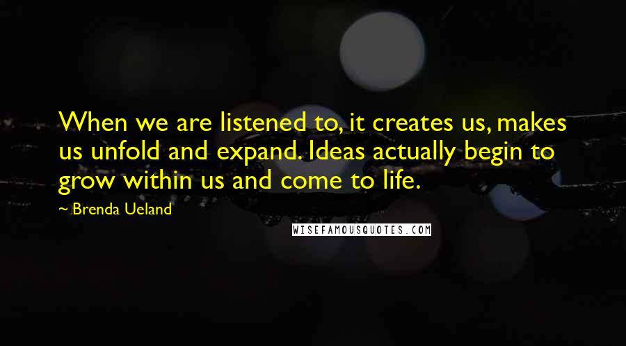 Brenda Ueland Quotes: When we are listened to, it creates us, makes us unfold and expand. Ideas actually begin to grow within us and come to life.