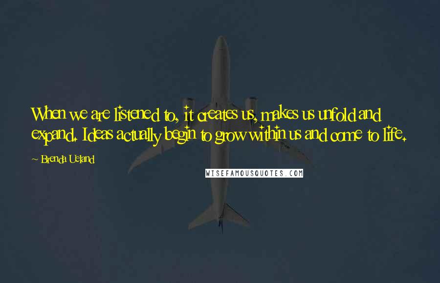 Brenda Ueland Quotes: When we are listened to, it creates us, makes us unfold and expand. Ideas actually begin to grow within us and come to life.