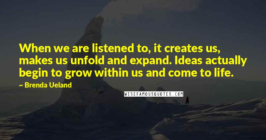 Brenda Ueland Quotes: When we are listened to, it creates us, makes us unfold and expand. Ideas actually begin to grow within us and come to life.