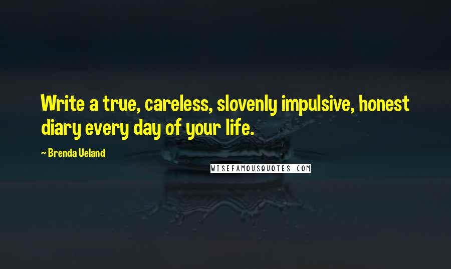 Brenda Ueland Quotes: Write a true, careless, slovenly impulsive, honest diary every day of your life.