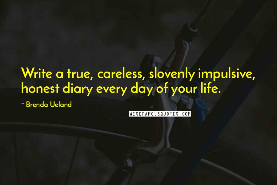 Brenda Ueland Quotes: Write a true, careless, slovenly impulsive, honest diary every day of your life.