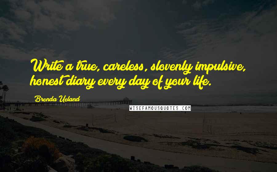 Brenda Ueland Quotes: Write a true, careless, slovenly impulsive, honest diary every day of your life.