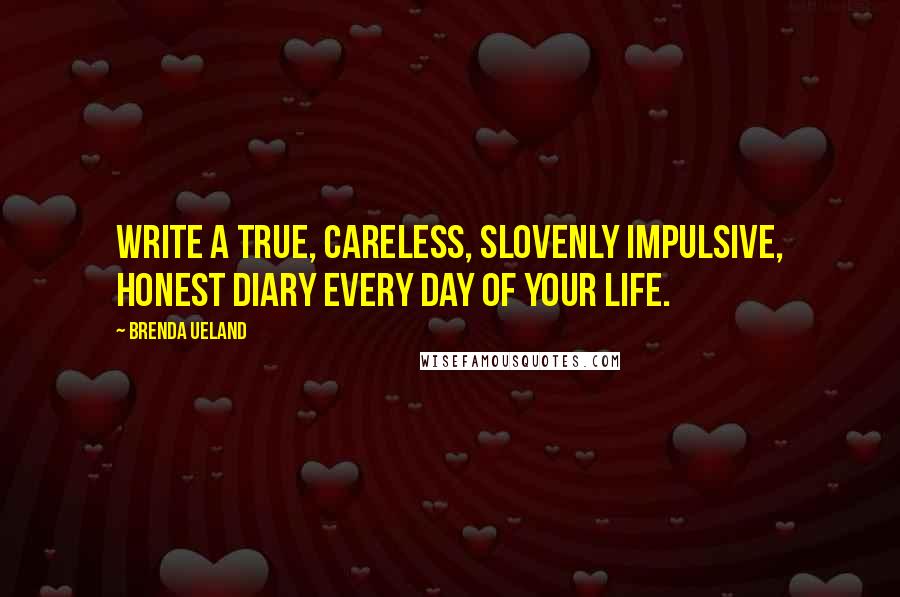 Brenda Ueland Quotes: Write a true, careless, slovenly impulsive, honest diary every day of your life.