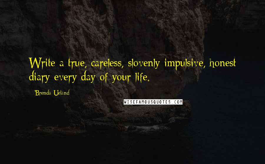 Brenda Ueland Quotes: Write a true, careless, slovenly impulsive, honest diary every day of your life.