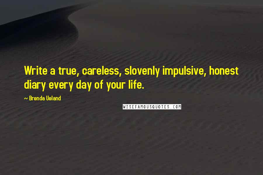 Brenda Ueland Quotes: Write a true, careless, slovenly impulsive, honest diary every day of your life.