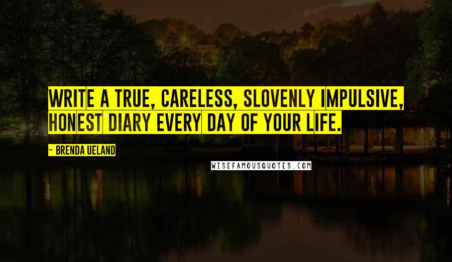 Brenda Ueland Quotes: Write a true, careless, slovenly impulsive, honest diary every day of your life.