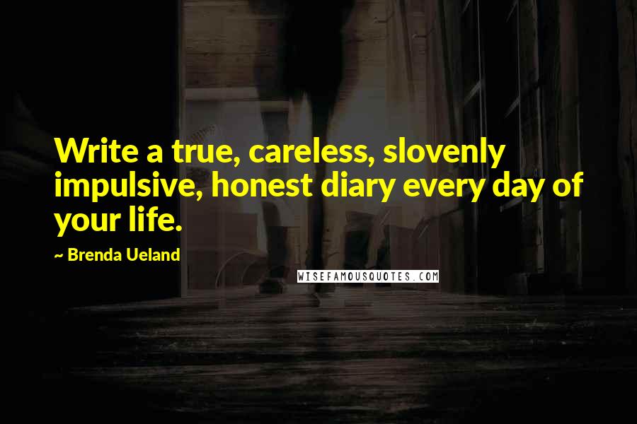 Brenda Ueland Quotes: Write a true, careless, slovenly impulsive, honest diary every day of your life.