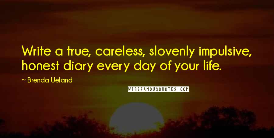 Brenda Ueland Quotes: Write a true, careless, slovenly impulsive, honest diary every day of your life.