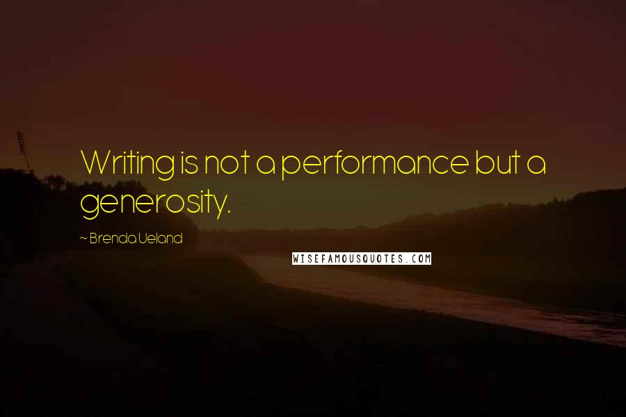 Brenda Ueland Quotes: Writing is not a performance but a generosity.