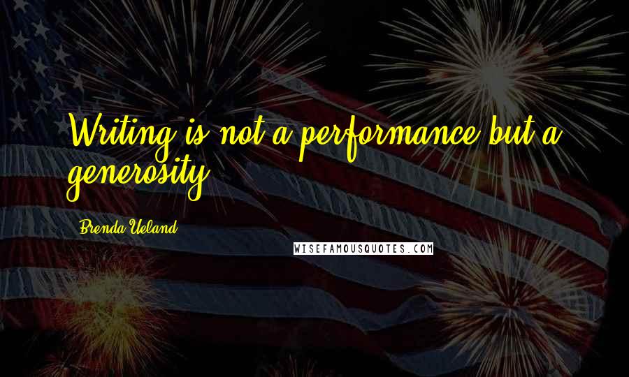 Brenda Ueland Quotes: Writing is not a performance but a generosity.