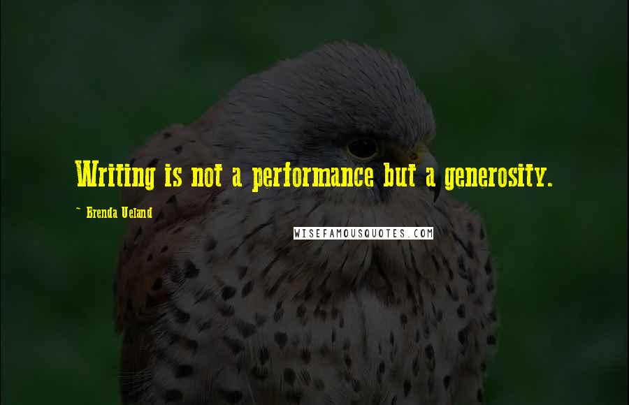 Brenda Ueland Quotes: Writing is not a performance but a generosity.