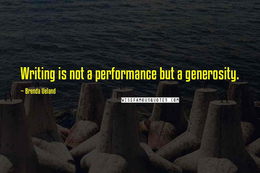 Brenda Ueland Quotes: Writing is not a performance but a generosity.