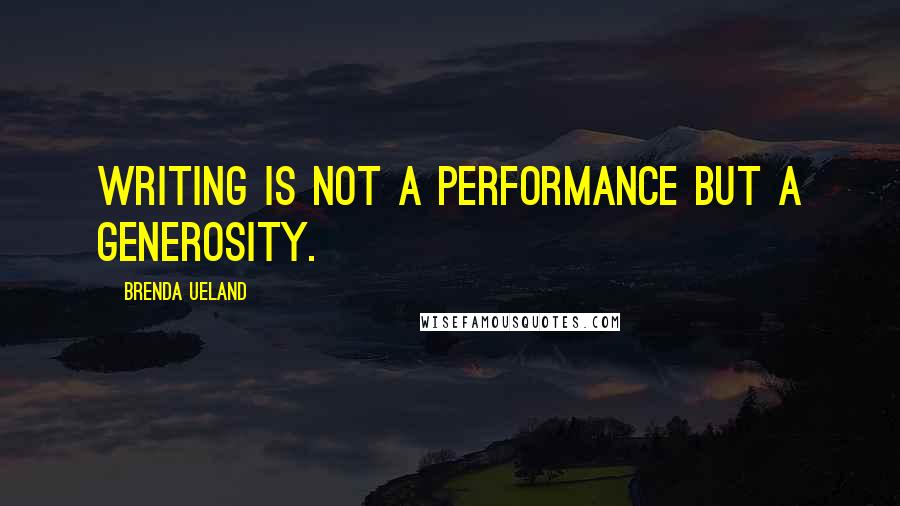 Brenda Ueland Quotes: Writing is not a performance but a generosity.