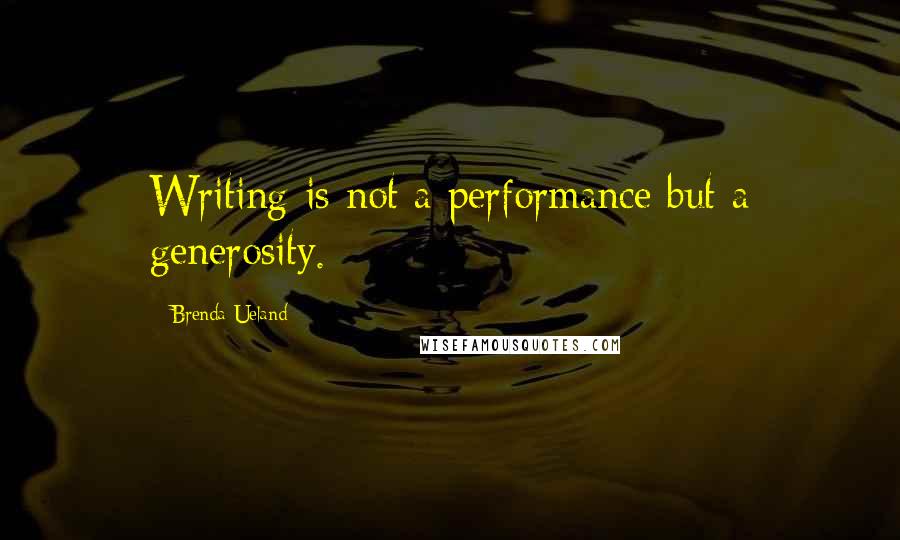 Brenda Ueland Quotes: Writing is not a performance but a generosity.