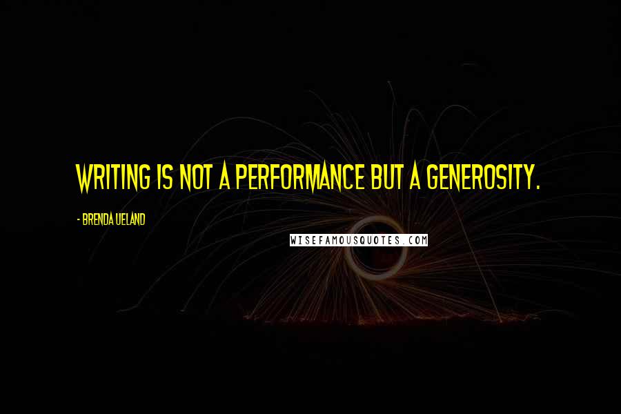 Brenda Ueland Quotes: Writing is not a performance but a generosity.