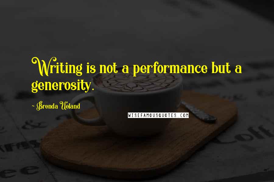 Brenda Ueland Quotes: Writing is not a performance but a generosity.