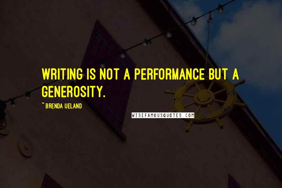 Brenda Ueland Quotes: Writing is not a performance but a generosity.