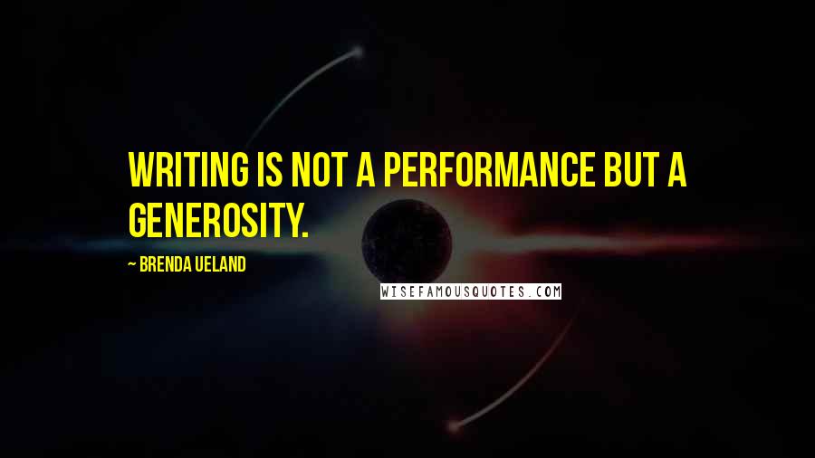 Brenda Ueland Quotes: Writing is not a performance but a generosity.