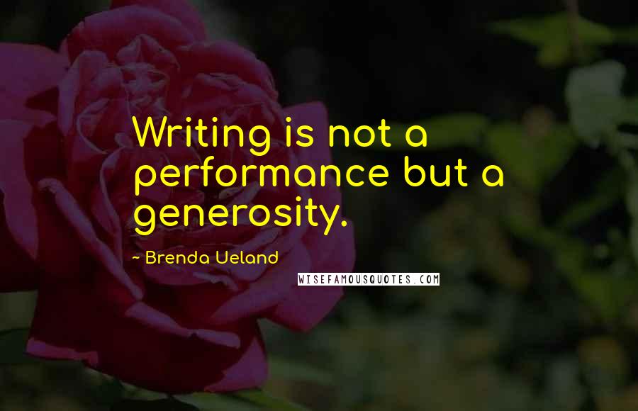 Brenda Ueland Quotes: Writing is not a performance but a generosity.