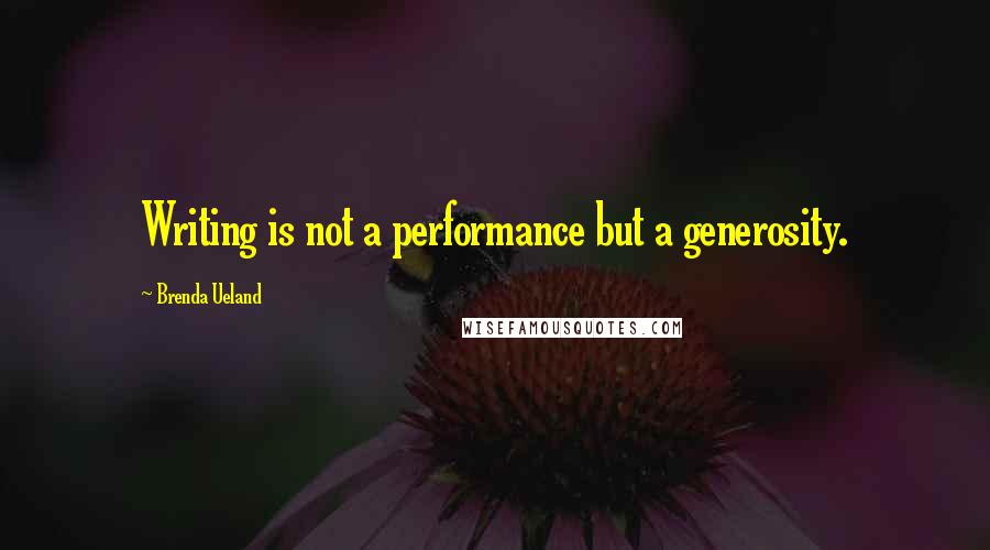 Brenda Ueland Quotes: Writing is not a performance but a generosity.