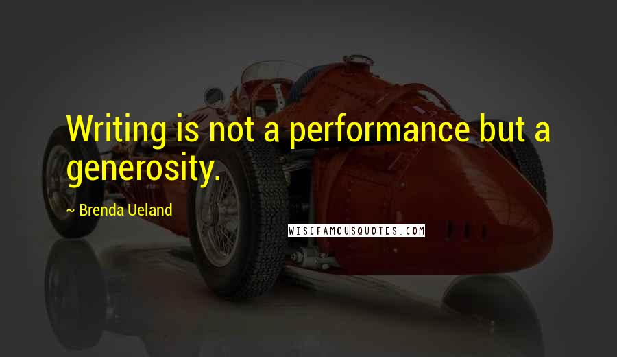 Brenda Ueland Quotes: Writing is not a performance but a generosity.
