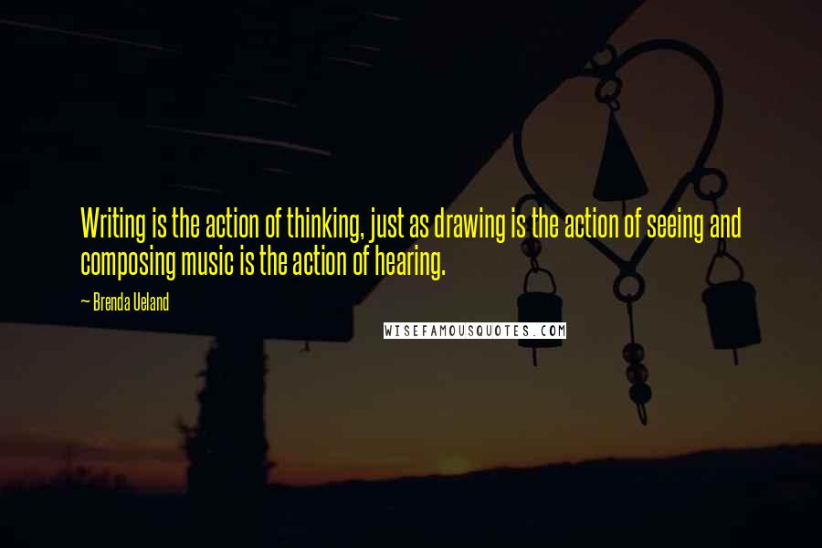 Brenda Ueland Quotes: Writing is the action of thinking, just as drawing is the action of seeing and composing music is the action of hearing.