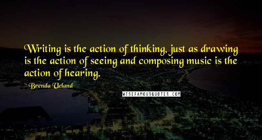 Brenda Ueland Quotes: Writing is the action of thinking, just as drawing is the action of seeing and composing music is the action of hearing.