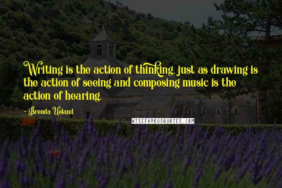 Brenda Ueland Quotes: Writing is the action of thinking, just as drawing is the action of seeing and composing music is the action of hearing.