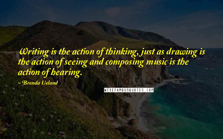 Brenda Ueland Quotes: Writing is the action of thinking, just as drawing is the action of seeing and composing music is the action of hearing.