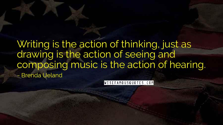 Brenda Ueland Quotes: Writing is the action of thinking, just as drawing is the action of seeing and composing music is the action of hearing.