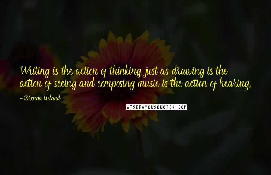 Brenda Ueland Quotes: Writing is the action of thinking, just as drawing is the action of seeing and composing music is the action of hearing.