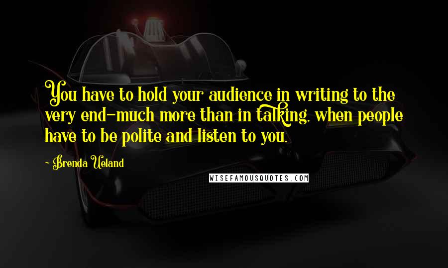 Brenda Ueland Quotes: You have to hold your audience in writing to the very end-much more than in talking, when people have to be polite and listen to you.