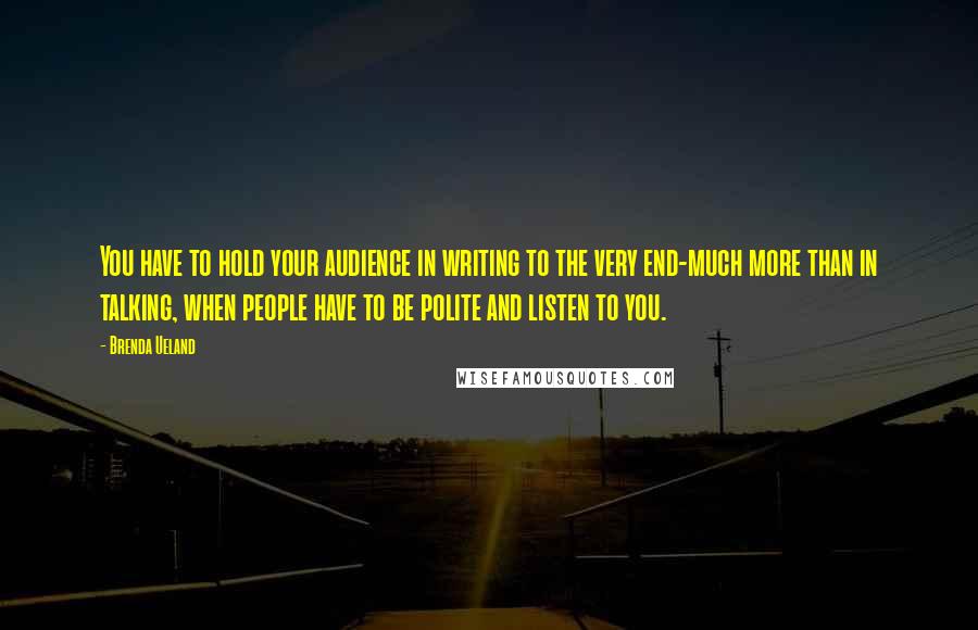 Brenda Ueland Quotes: You have to hold your audience in writing to the very end-much more than in talking, when people have to be polite and listen to you.