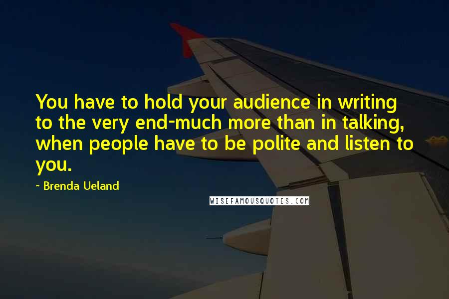 Brenda Ueland Quotes: You have to hold your audience in writing to the very end-much more than in talking, when people have to be polite and listen to you.