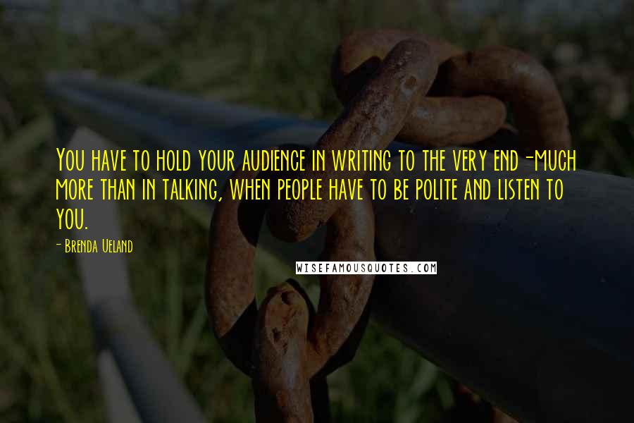 Brenda Ueland Quotes: You have to hold your audience in writing to the very end-much more than in talking, when people have to be polite and listen to you.